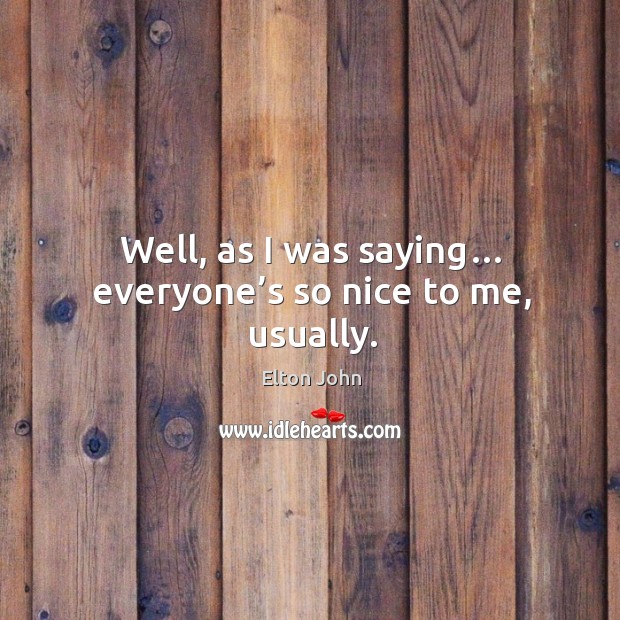 Well, as I was saying… everyone’s so nice to me, usually. Elton John Picture Quote