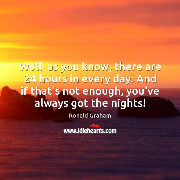 Well, as you know, there are 24 hours in every day. And if Ronald Graham Picture Quote