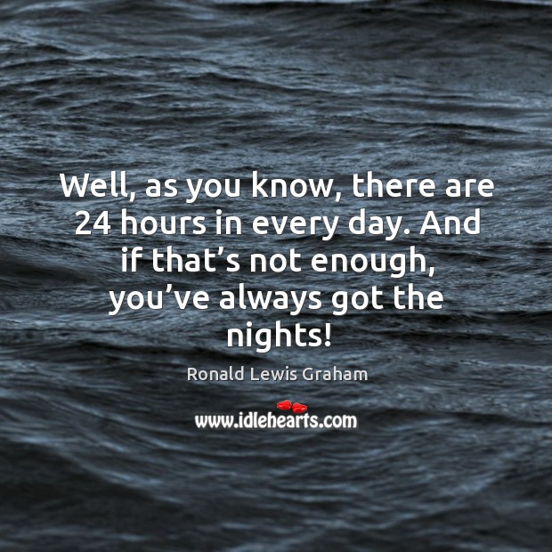 Well, as you know, there are 24 hours in every day. And if that’s not enough, you’ve always got the nights! Ronald Lewis Graham Picture Quote