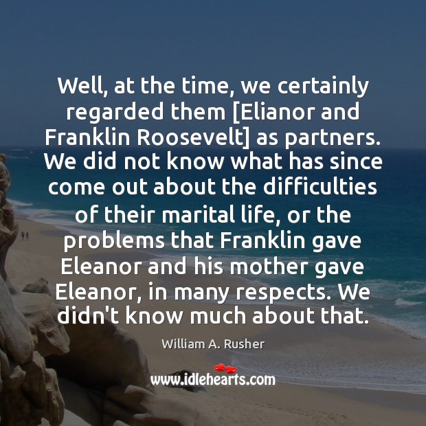 Well, at the time, we certainly regarded them [Elianor and Franklin Roosevelt] William A. Rusher Picture Quote