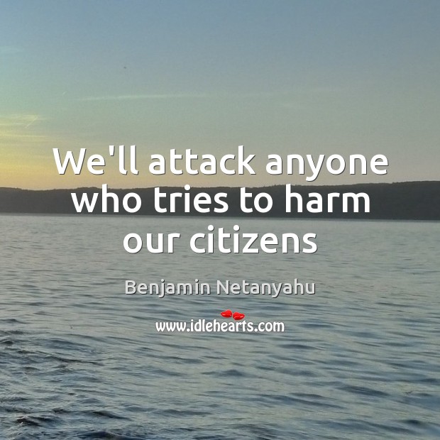 We’ll attack anyone who tries to harm our citizens Benjamin Netanyahu Picture Quote