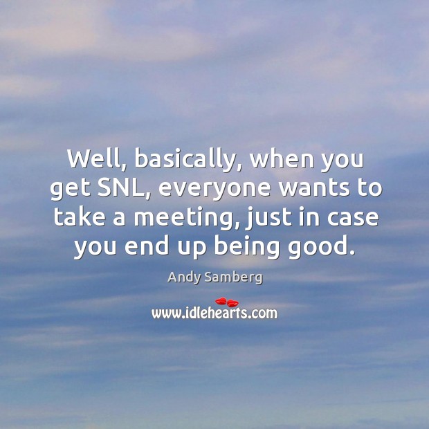 Well, basically, when you get snl, everyone wants to take a meeting, just in case you end up being good. Image