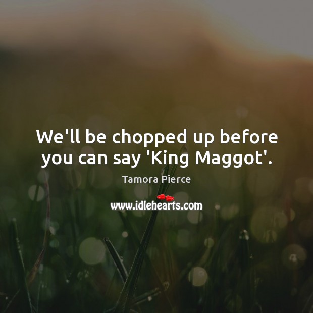 We’ll be chopped up before you can say ‘King Maggot’. Image