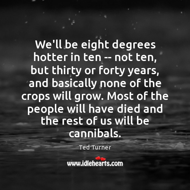 We’ll be eight degrees hotter in ten — not ten, but thirty Ted Turner Picture Quote