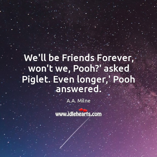 We’ll be Friends Forever, won’t we, Pooh?’ asked Piglet. Even longer,’ Pooh answered. Image