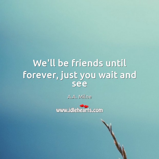 We’ll be friends until forever, just you wait and see 