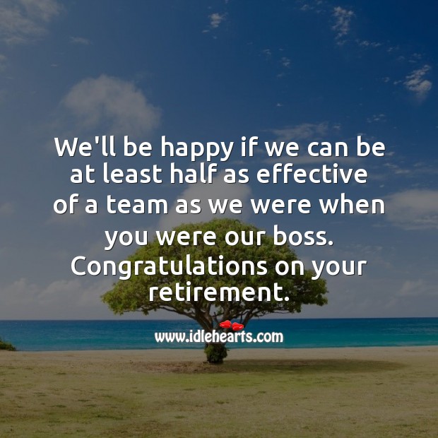 We’ll be happy if we can be at least half as effective of a team as we were when you were our boss. Team Quotes Image