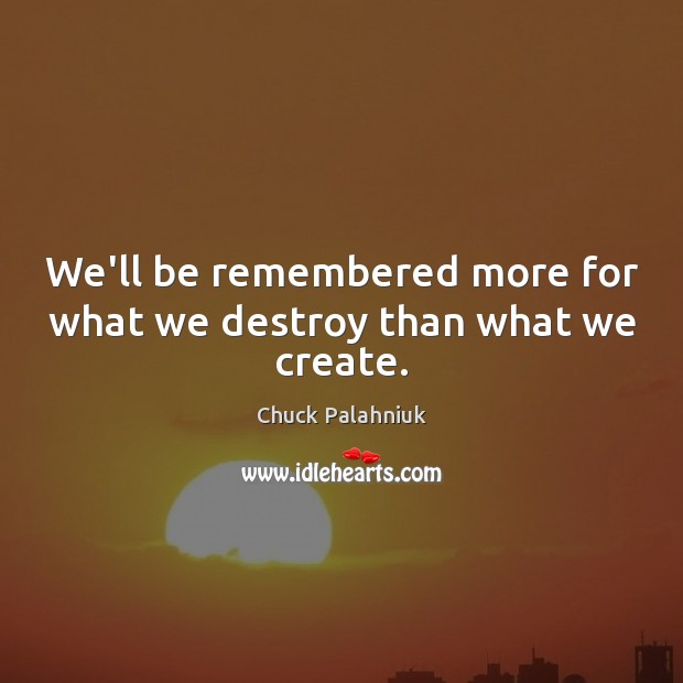 We’ll be remembered more for what we destroy than what we create. Image