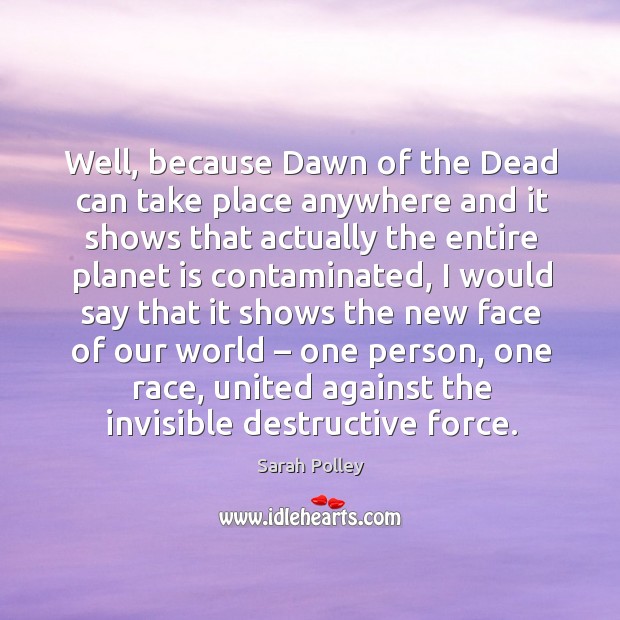 Well, because dawn of the dead can take place anywhere and it shows that actually the entire planet is contaminated Sarah Polley Picture Quote
