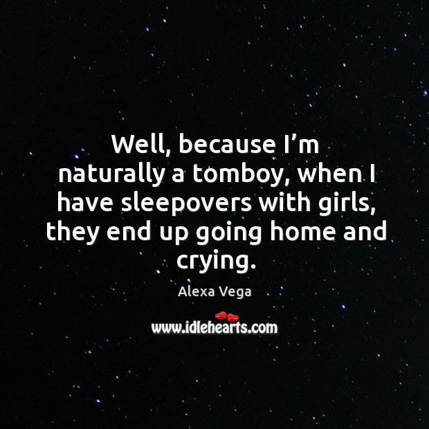 Well, because I’m naturally a tomboy, when I have sleepovers with girls, they end up going home and crying. Image
