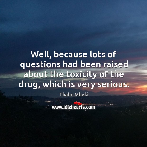 Well, because lots of questions had been raised about the toxicity of the drug, which is very serious. Thabo Mbeki Picture Quote