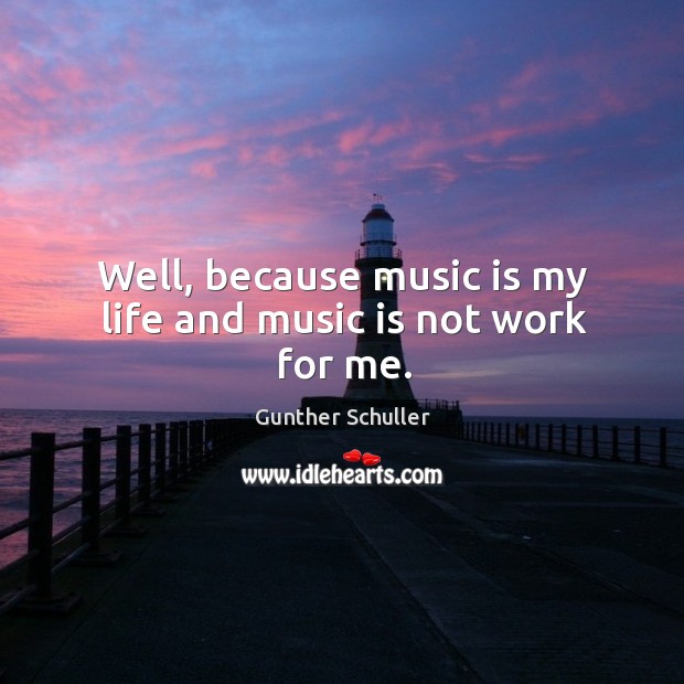 Well, because music is my life and music is not work for me. Gunther Schuller Picture Quote