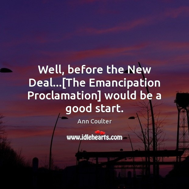 Well, before the New Deal…[The Emancipation Proclamation] would be a good start. Ann Coulter Picture Quote