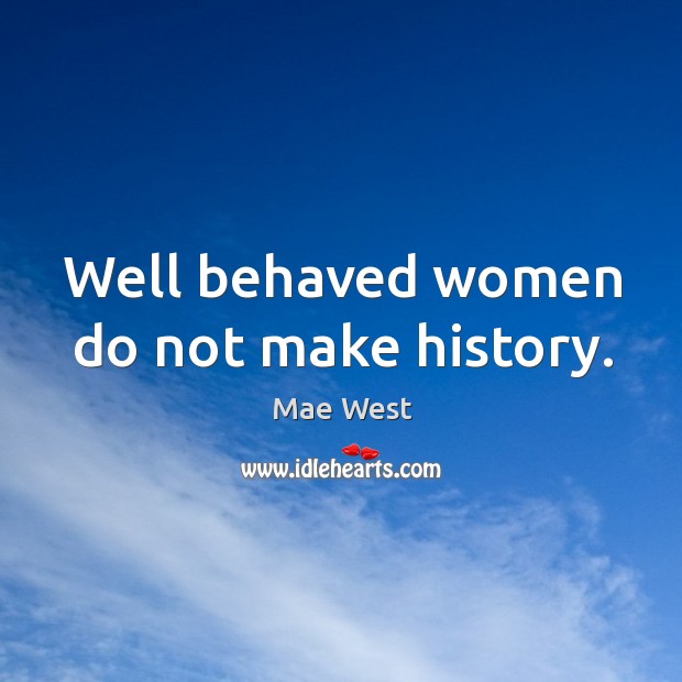 Well behaved women do not make history. Mae West Picture Quote
