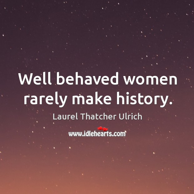 Well behaved women rarely make history. Laurel Thatcher Ulrich Picture Quote