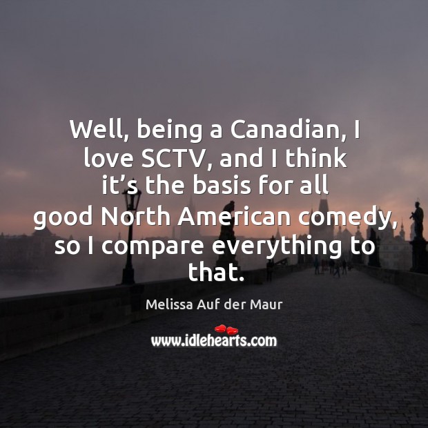 Well, being a canadian, I love sctv, and I think it’s the basis for all good north american comedy Melissa Auf der Maur Picture Quote