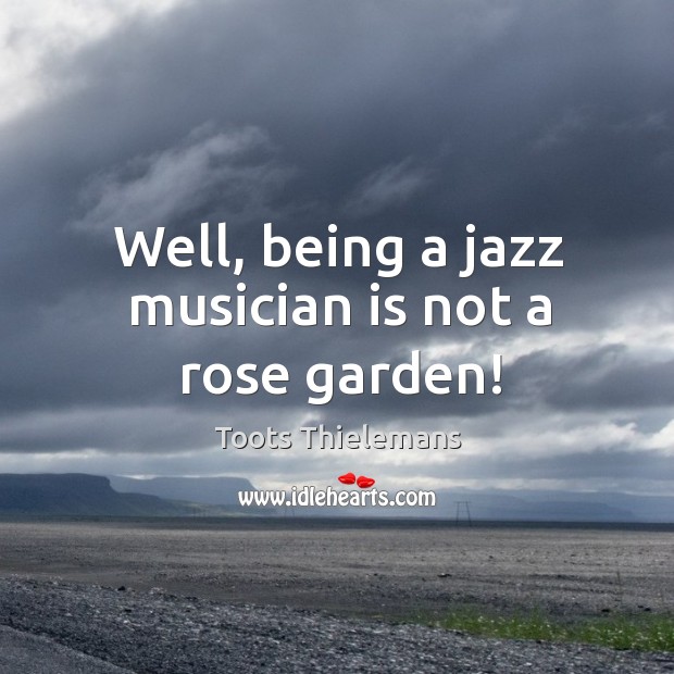 Well, being a jazz musician is not a rose garden! Toots Thielemans Picture Quote