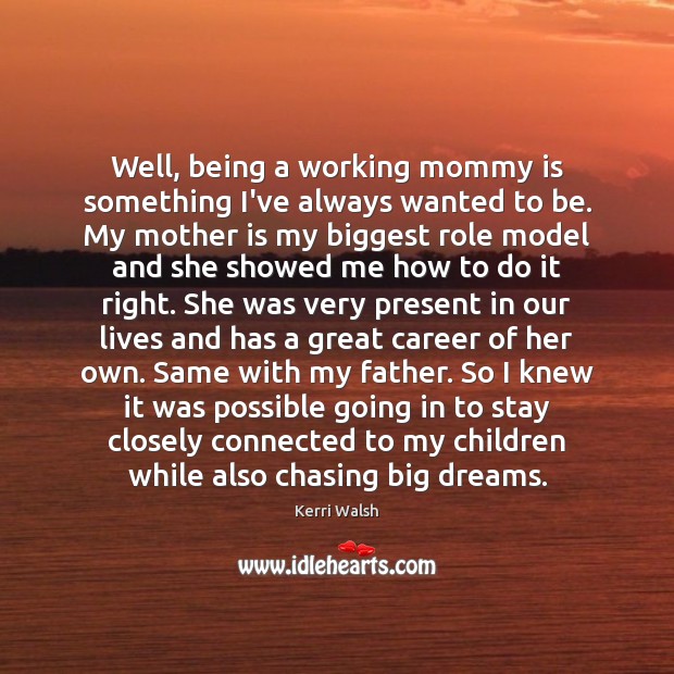 Well, being a working mommy is something I’ve always wanted to be. 