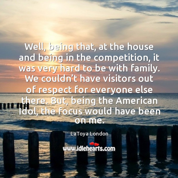 Well, being that, at the house and being in the competition, it was very hard to be with family. LaToya London Picture Quote