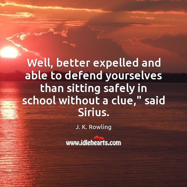 Well, better expelled and able to defend yourselves than sitting safely in J. K. Rowling Picture Quote