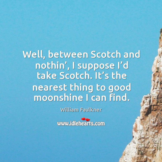 Well, between scotch and nothin’, I suppose I’d take scotch. It’s the nearest thing to good moonshine I can find. William Faulkner Picture Quote