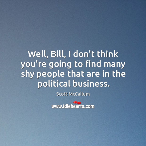 Well, Bill, I don’t think you’re going to find many shy people Image