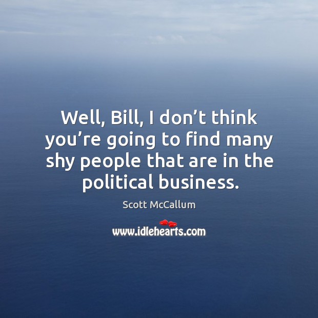 Well, bill, I don’t think you’re going to find many shy people that are in the political business. Image