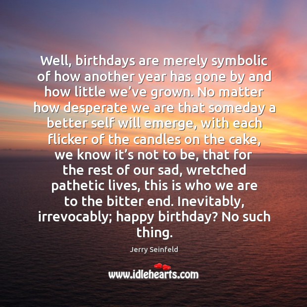 Well, birthdays are merely symbolic of how another year has gone by and how little we’ve grown. Jerry Seinfeld Picture Quote