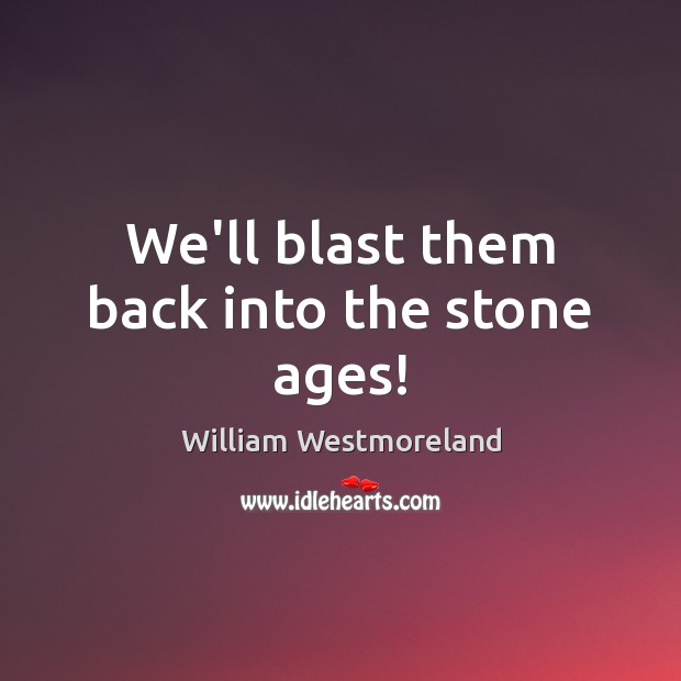 We’ll blast them back into the stone ages! William Westmoreland Picture Quote