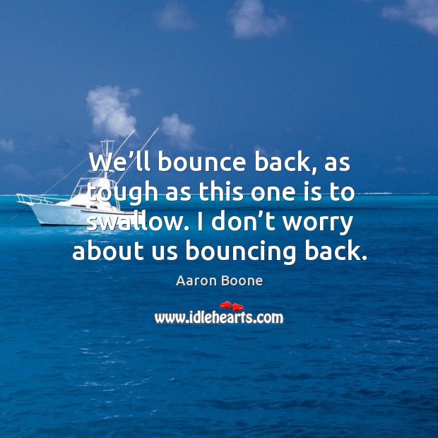 We’ll bounce back, as tough as this one is to swallow. I don’t worry about us bouncing back. Aaron Boone Picture Quote
