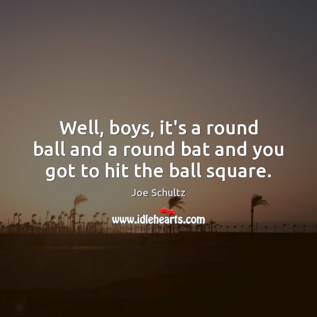Well, boys, it’s a round ball and a round bat and you got to hit the ball square. Image