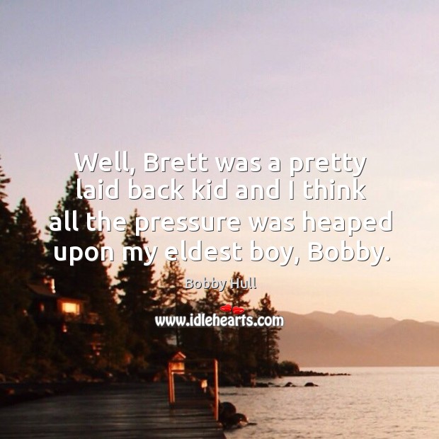 Well, brett was a pretty laid back kid and I think all the pressure was heaped upon my eldest boy, bobby. Bobby Hull Picture Quote