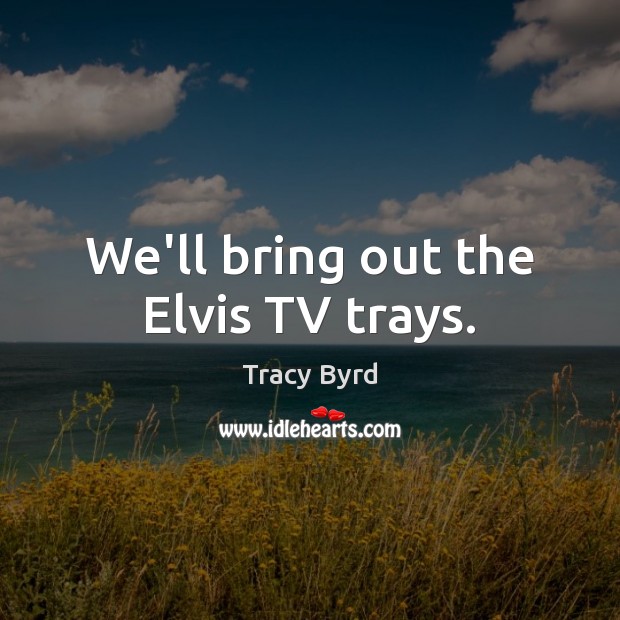 We’ll bring out the Elvis TV trays. Image