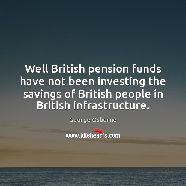 Well British pension funds have not been investing the savings of British George Osborne Picture Quote