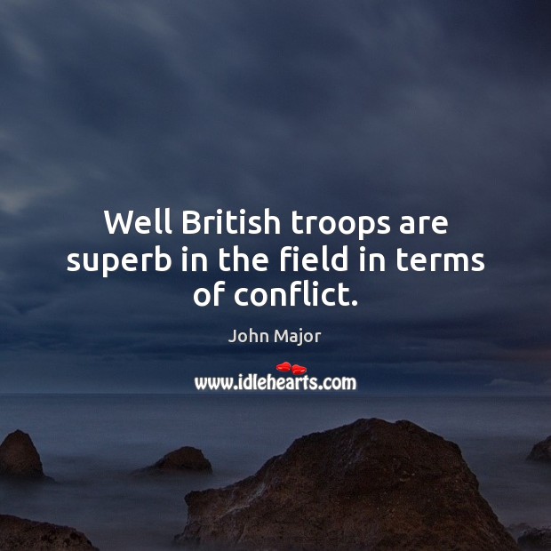 Well British troops are superb in the field in terms of conflict. John Major Picture Quote