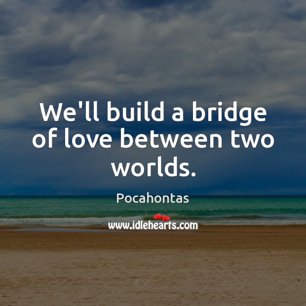 We’ll build a bridge of love between two worlds. Image
