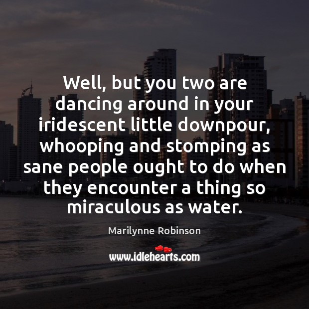 Well, but you two are dancing around in your iridescent little downpour, Marilynne Robinson Picture Quote