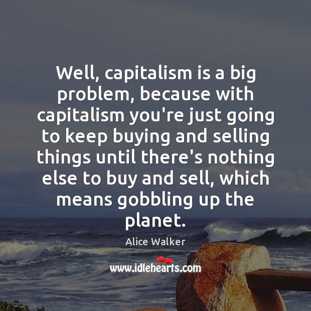Well, capitalism is a big problem, because with capitalism you’re just going Alice Walker Picture Quote