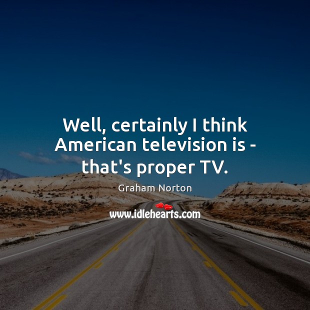 Well, certainly I think American television is – that’s proper TV. Television Quotes Image
