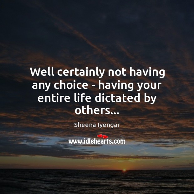 Well certainly not having any choice – having your entire life dictated by others… Sheena Iyengar Picture Quote
