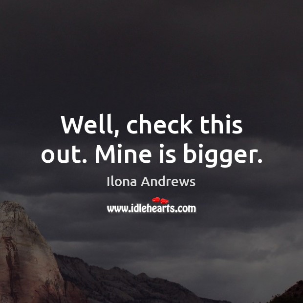 Well, check this out. Mine is bigger. Ilona Andrews Picture Quote