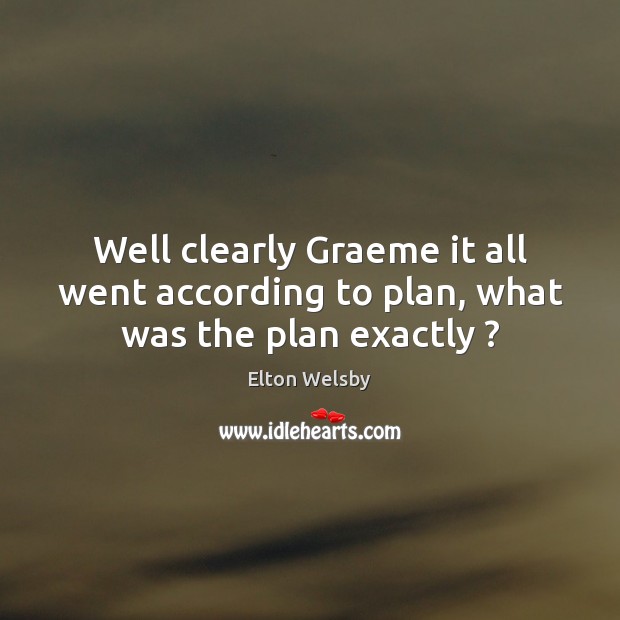 Well clearly Graeme it all went according to plan, what was the plan exactly ? Elton Welsby Picture Quote