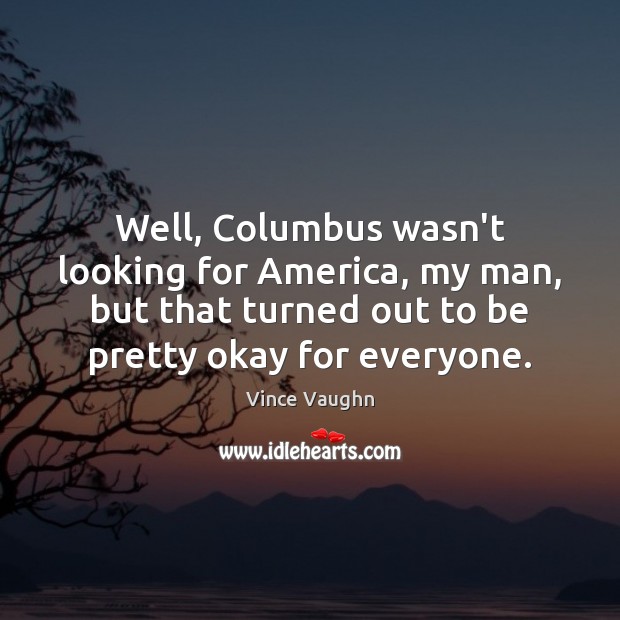 Well, Columbus wasn’t looking for America, my man, but that turned out Vince Vaughn Picture Quote