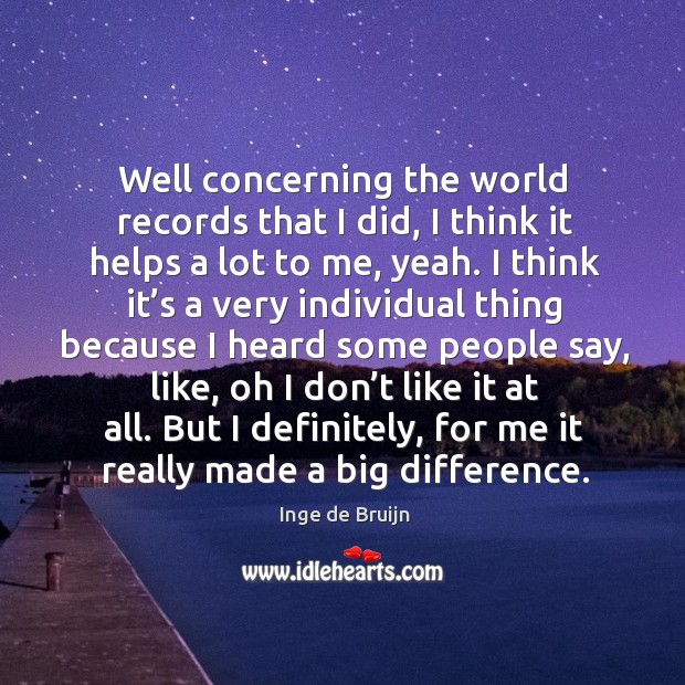 Well concerning the world records that I did, I think it helps a lot to me, yeah. Inge de Bruijn Picture Quote