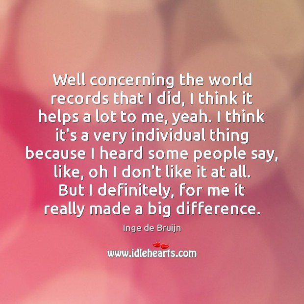 Well concerning the world records that I did, I think it helps Inge de Bruijn Picture Quote