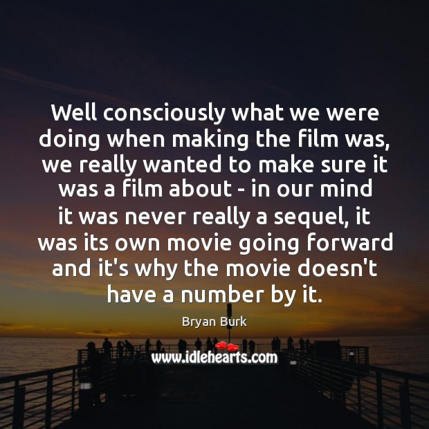 Well consciously what we were doing when making the film was, we Bryan Burk Picture Quote