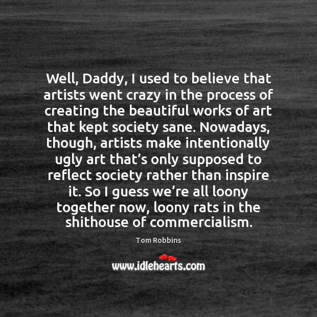 Well, Daddy, I used to believe that artists went crazy in the Tom Robbins Picture Quote