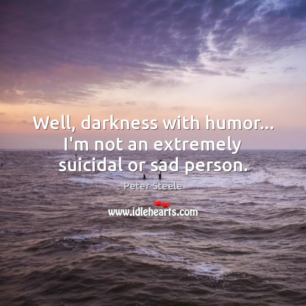 Well, darkness with humor… I’m not an extremely suicidal or sad person. Image