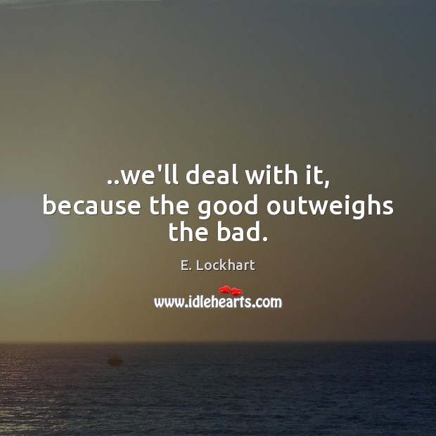 ..we’ll deal with it, because the good outweighs the bad. E. Lockhart Picture Quote