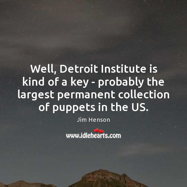 Well, Detroit Institute is kind of a key – probably the largest Jim Henson Picture Quote